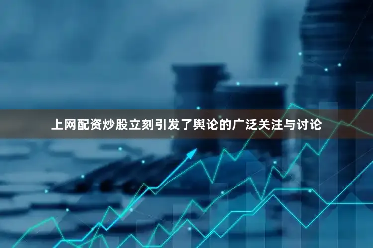 上网配资炒股立刻引发了舆论的广泛关注与讨论