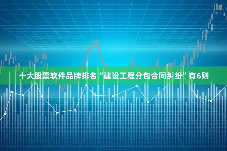 十大股票软件品牌排名“建设工程分包合同纠纷”有6则