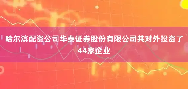 哈尔滨配资公司华泰证券股份有限公司共对外投资了44家企业
