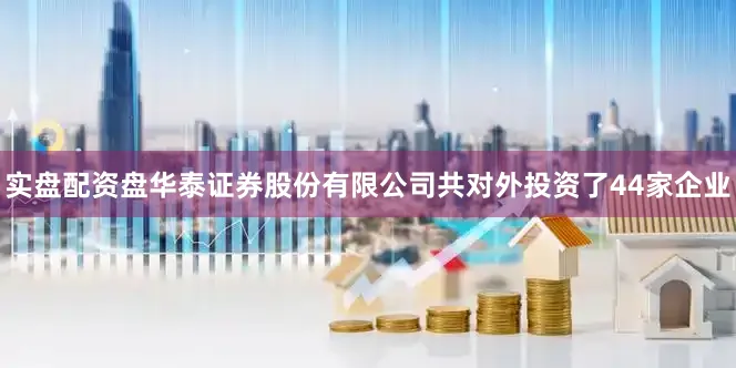 实盘配资盘华泰证券股份有限公司共对外投资了44家企业