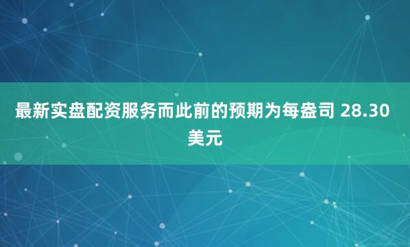 最新实盘配资服务而此前的预期为每盎司 28.30 美元