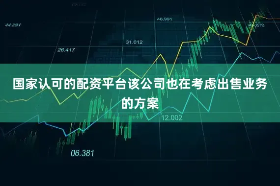 国家认可的配资平台该公司也在考虑出售业务的方案