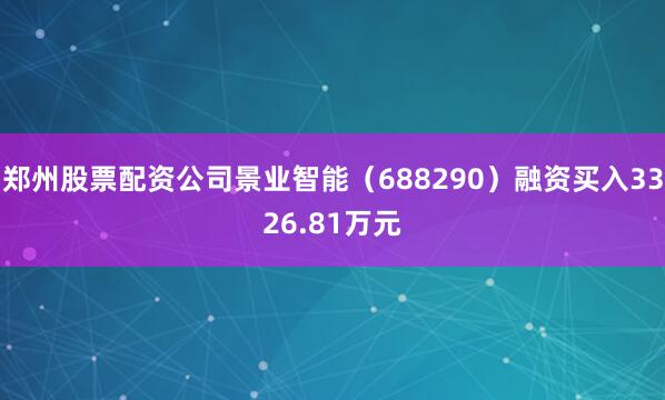 郑州股票配资公司景业智能（688290）融资买入3326.81万元