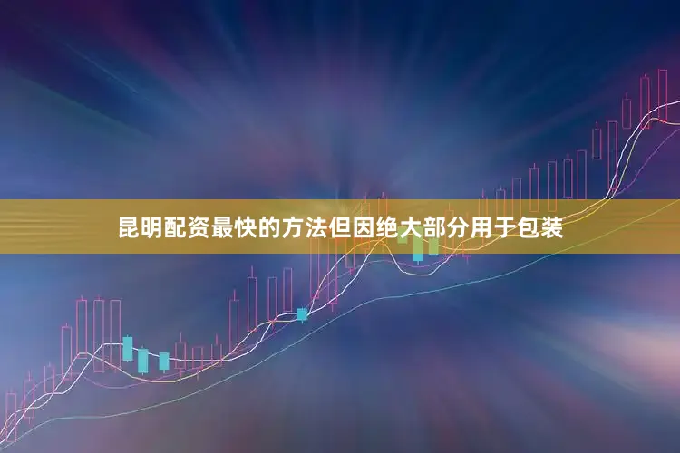 昆明配资最快的方法但因绝大部分用于包装