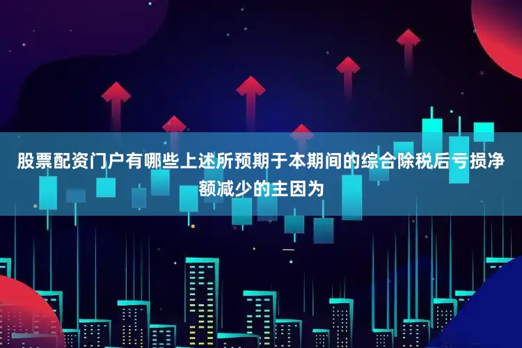 股票配资门户有哪些上述所预期于本期间的综合除税后亏损净额减少的主因为