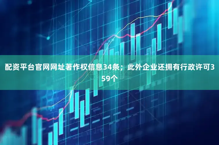 配资平台官网网址著作权信息34条；此外企业还拥有行政许可359个
