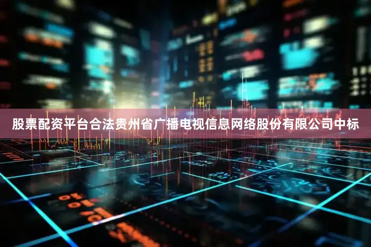 股票配资平台合法贵州省广播电视信息网络股份有限公司中标