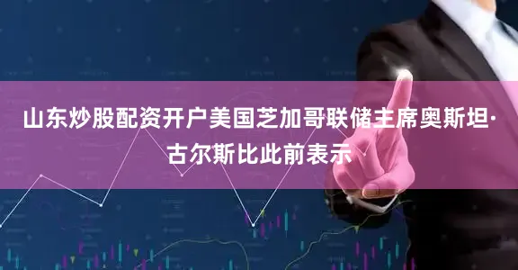 山东炒股配资开户美国芝加哥联储主席奥斯坦·古尔斯比此前表示