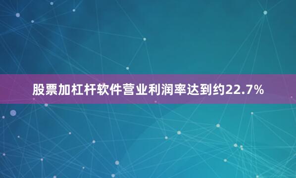 股票加杠杆软件营业利润率达到约22.7%
